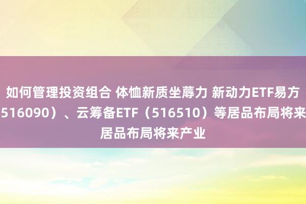 如何管理投资组合 体恤新质坐蓐力 新动力ETF易方达（516090）、云筹备ETF（516510）等居品布局将来产业