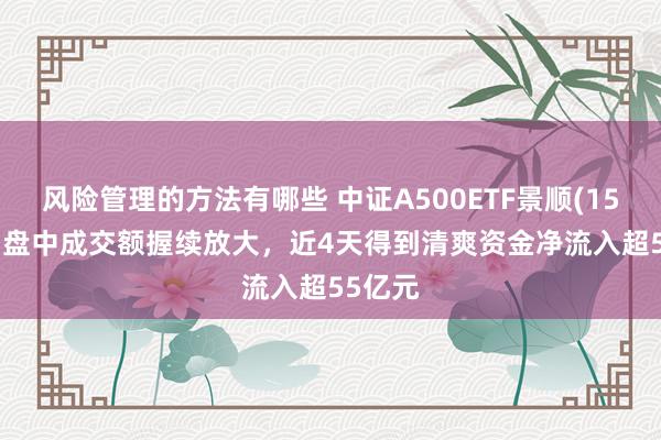 风险管理的方法有哪些 中证A500ETF景顺(159353)盘中成交额握续放大，近4天得到清爽资金净流入超55亿元