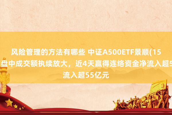 风险管理的方法有哪些 中证A500ETF景顺(159353)盘中成交额执续放大，近4天赢得连络资金净流入超55亿元