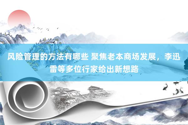 风险管理的方法有哪些 聚焦老本商场发展，李迅雷等多位行家给出新想路