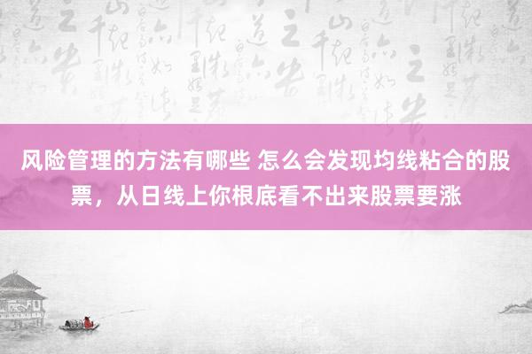 风险管理的方法有哪些 怎么会发现均线粘合的股票，从日线上你根底看不出来股票要涨