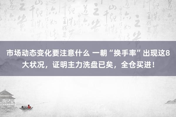 市场动态变化要注意什么 一朝“换手率”出现这8大状况，证明主力洗盘已矣，全仓买进！