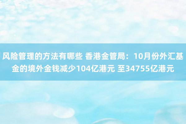 风险管理的方法有哪些 香港金管局：10月份外汇基金的境外金钱减少104亿港元 至34755亿港元