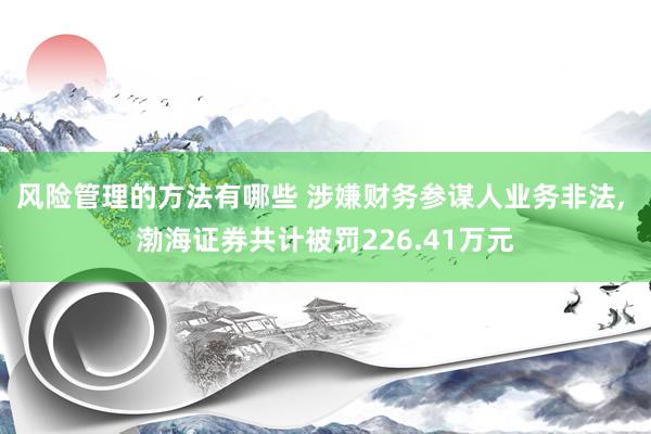 风险管理的方法有哪些 涉嫌财务参谋人业务非法, 渤海证券共计被罚226.41万元