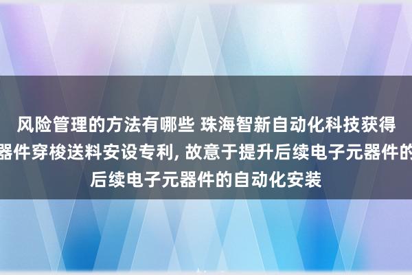 风险管理的方法有哪些 珠海智新自动化科技获得一种电子元器件穿梭送料安设专利, 故意于提升后续电子元器件的自动化安装