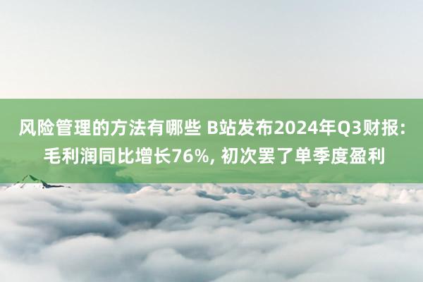 风险管理的方法有哪些 B站发布2024年Q3财报: 毛利润同比增长76%, 初次罢了单季度盈利