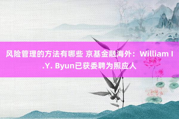 风险管理的方法有哪些 京基金融海外：William I.Y. Byun已获委聘为照应人