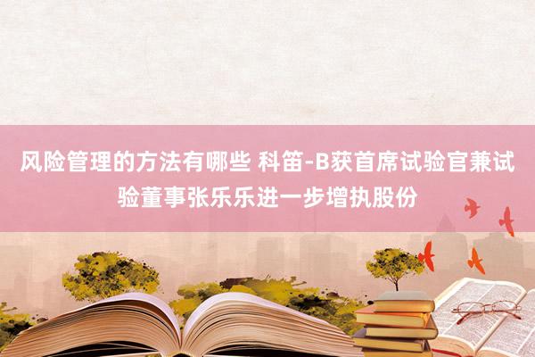 风险管理的方法有哪些 科笛-B获首席试验官兼试验董事张乐乐进一步增执股份