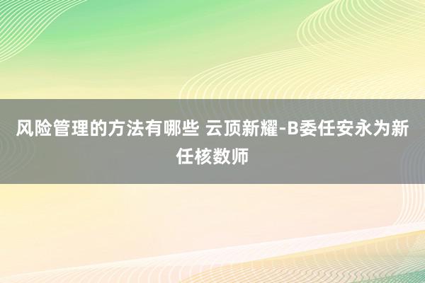 风险管理的方法有哪些 云顶新耀-B委任安永为新任核数师