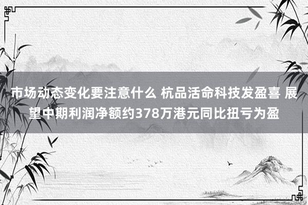 市场动态变化要注意什么 杭品活命科技发盈喜 展望中期利润净额约378万港元同比扭亏为盈