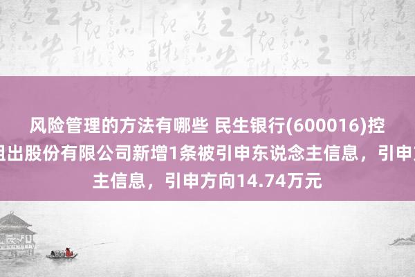 风险管理的方法有哪些 民生银行(600016)控股的民生金融租出股份有限公司新增1条被引申东说念主信息，引申方向14.74万元