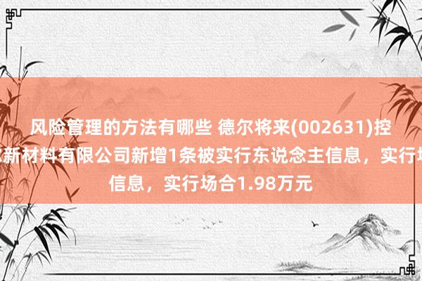 风险管理的方法有哪些 德尔将来(002631)控股的辽宁德尔新材料有限公司新增1条被实行东说念主信息，实行场合1.98万元