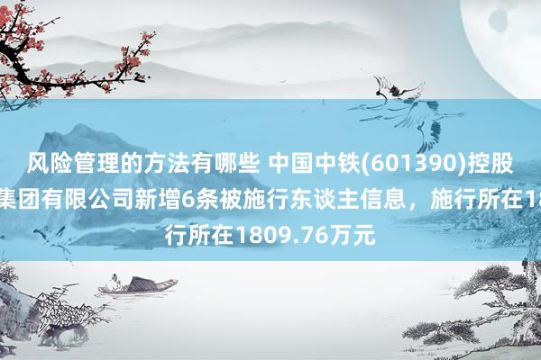 风险管理的方法有哪些 中国中铁(601390)控股的中铁八局集团有限公司新增6条被施行东谈主信息，施行所在1809.76万元