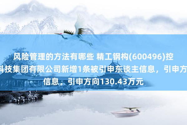 风险管理的方法有哪些 精工钢构(600496)控股的精工绿筑科技集团有限公司新增1条被引申东谈主信息，引申方向130.43万元