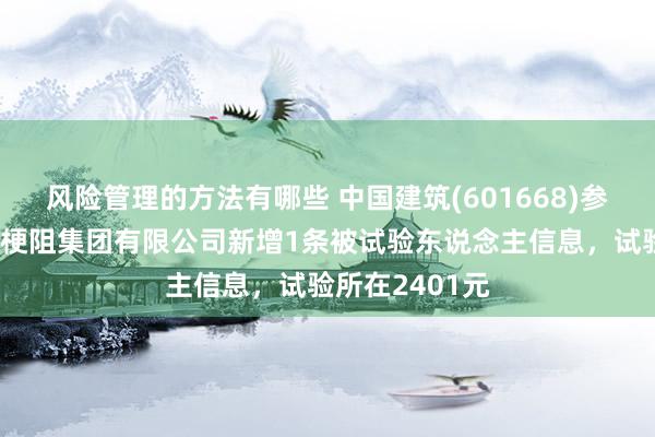 风险管理的方法有哪些 中国建筑(601668)参股的中国建筑梗阻集团有限公司新增1条被试验东说念主信息，试验所在2401元