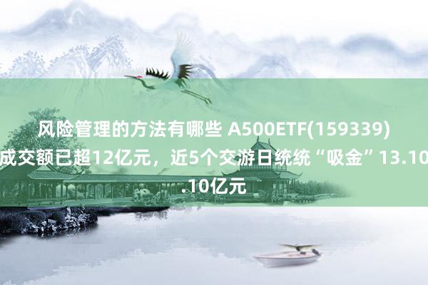 风险管理的方法有哪些 A500ETF(159339)盘中成交额已超12亿元，近5个交游日统统“吸金”13.10亿元