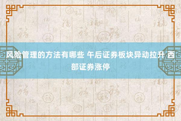 风险管理的方法有哪些 午后证券板块异动拉升 西部证券涨停