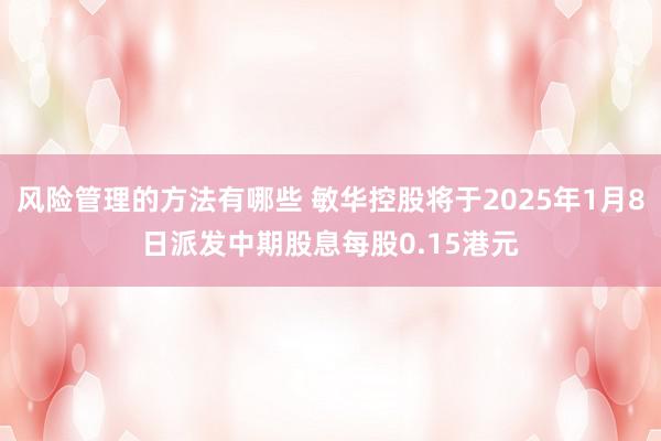 风险管理的方法有哪些 敏华控股将于2025年1月8日派发中期股息每股0.15港元