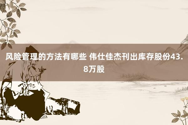 风险管理的方法有哪些 伟仕佳杰刊出库存股份43.8万股