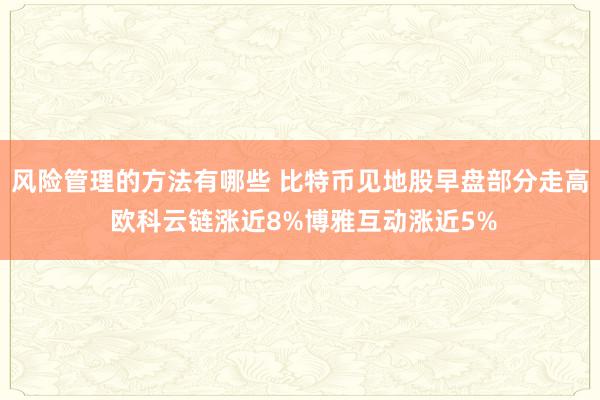 风险管理的方法有哪些 比特币见地股早盘部分走高 欧科云链涨近8%博雅互动涨近5%