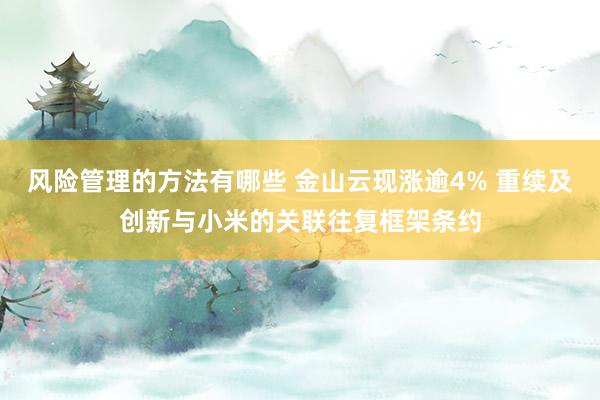 风险管理的方法有哪些 金山云现涨逾4% 重续及创新与小米的关联往复框架条约