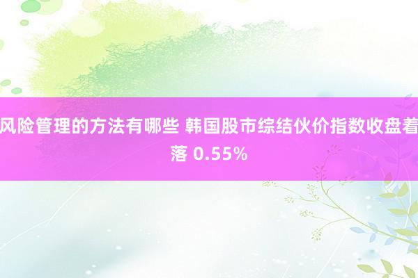 风险管理的方法有哪些 韩国股市综结伙价指数收盘着落 0.55%