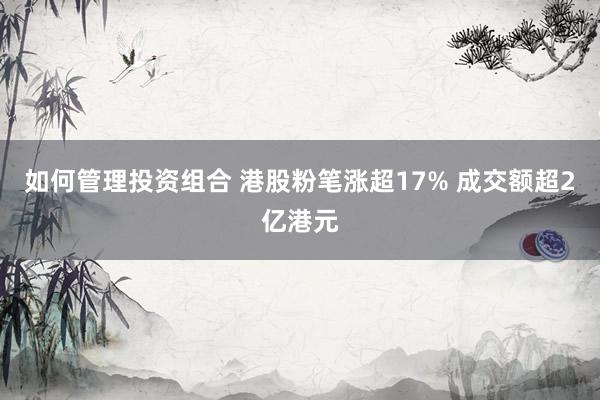 如何管理投资组合 港股粉笔涨超17% 成交额超2亿港元