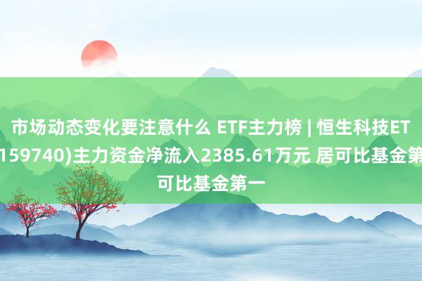 市场动态变化要注意什么 ETF主力榜 | 恒生科技ETF(159740)主力资金净流入2385.61万元 居可比基金第一