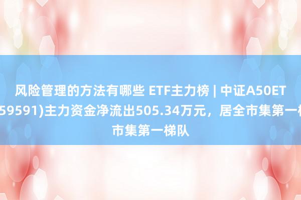 风险管理的方法有哪些 ETF主力榜 | 中证A50ETF(159591)主力资金净流出505.34万元，居全市集第一梯队