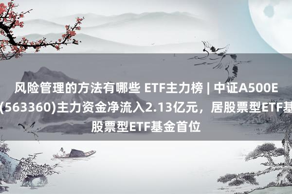 风险管理的方法有哪些 ETF主力榜 | 中证A500ETF基金(563360)主力资金净流入2.13亿元，居股票型ETF基金首位