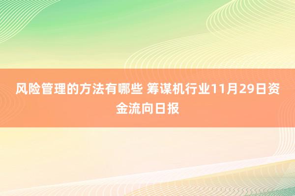 风险管理的方法有哪些 筹谋机行业11月29日资金流向日报