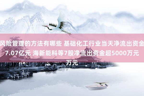 风险管理的方法有哪些 基础化工行业当天净流出资金7.07亿元 海新能科等7股净流出资金超5000万元