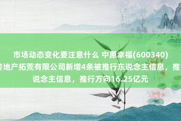 市场动态变化要注意什么 中原幸福(600340)控股的廊坊京御房地产拓荒有限公司新增4条被推行东说念主信息，推行方向16.25亿元