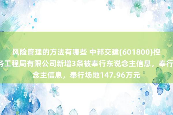 风险管理的方法有哪些 中邦交建(601800)控股的中交第一航务工程局有限公司新增3条被奉行东说念主信息，奉行场地147.96万元