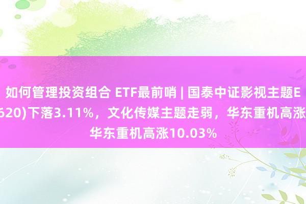 如何管理投资组合 ETF最前哨 | 国泰中证影视主题ETF(516620)下落3.11%，文化传媒主题走弱，华东重机高涨10.03%