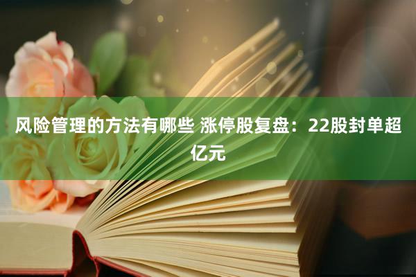 风险管理的方法有哪些 涨停股复盘：22股封单超亿元