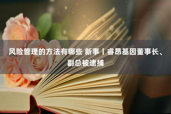 风险管理的方法有哪些 新事丨睿昂基因董事长、副总被逮捕