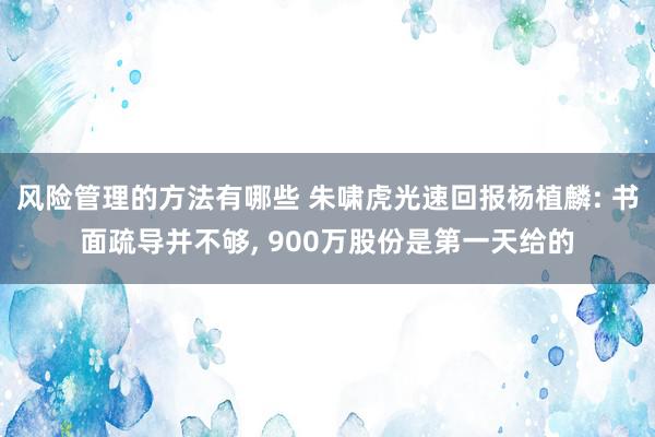 风险管理的方法有哪些 朱啸虎光速回报杨植麟: 书面疏导并不够, 900万股份是第一天给的