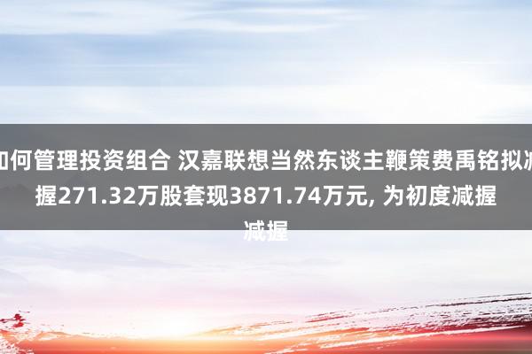 如何管理投资组合 汉嘉联想当然东谈主鞭策费禹铭拟减握271.32万股套现3871.74万元, 为初度减握