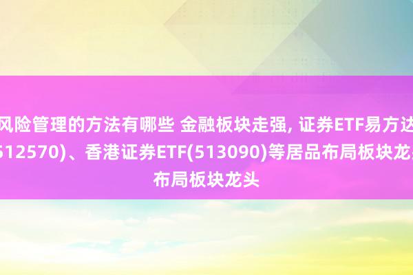 风险管理的方法有哪些 金融板块走强, 证券ETF易方达(512570)、香港证券ETF(513090)等居品布局板块龙头