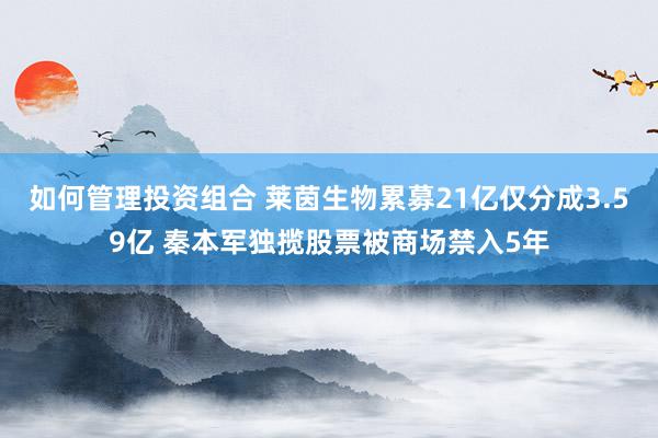 如何管理投资组合 莱茵生物累募21亿仅分成3.59亿 秦本军独揽股票被商场禁入5年