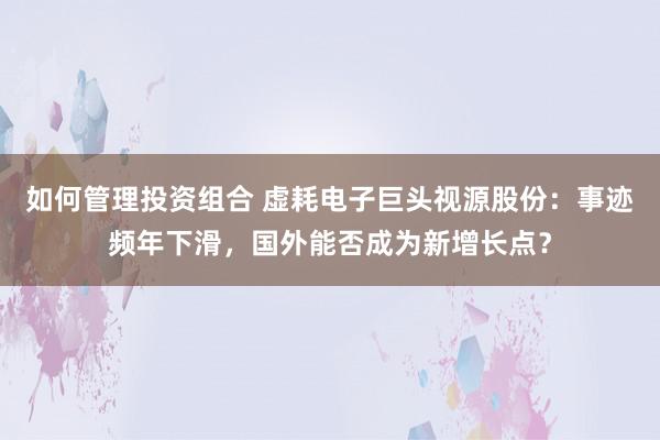 如何管理投资组合 虚耗电子巨头视源股份：事迹频年下滑，国外能否成为新增长点？