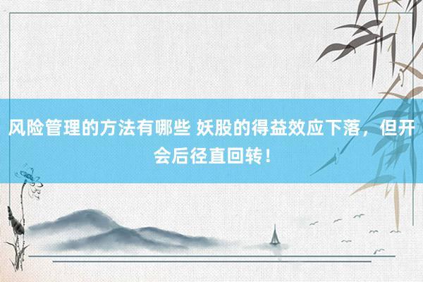 风险管理的方法有哪些 妖股的得益效应下落，但开会后径直回转！