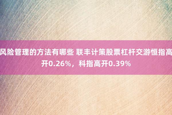 风险管理的方法有哪些 联丰计策股票杠杆交游恒指高开0.26%，科指高开0.39%