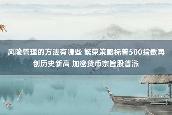 风险管理的方法有哪些 繁荣策略标普500指数再创历史新高 加密货币宗旨股普涨