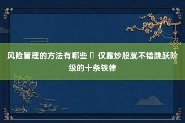 风险管理的方法有哪些 ​仅靠炒股就不错跳跃阶级的十条铁律