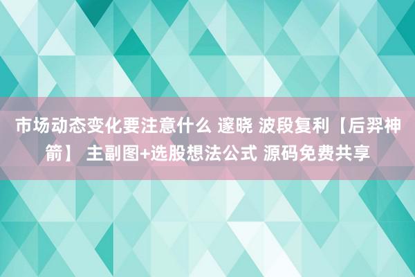 市场动态变化要注意什么 邃晓 波段复利【后羿神箭】 主副图+选股想法公式 源码免费共享