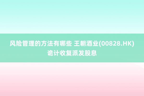 风险管理的方法有哪些 王朝酒业(00828.HK)诡计收复派发股息