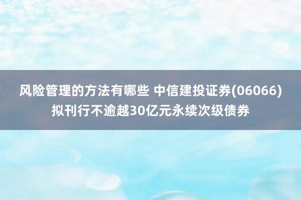 风险管理的方法有哪些 中信建投证券(06066)拟刊行不逾越30亿元永续次级债券