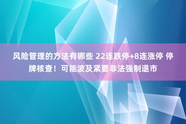 风险管理的方法有哪些 22连跌停+8连涨停 停牌核查！可能波及紧要非法强制退市